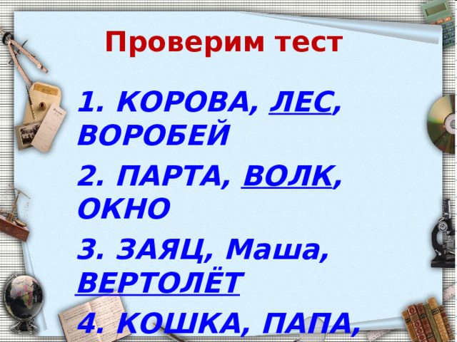 Проверим тест 1. КОРОВА, ЛЕС , ВОРОБЕЙ 2. ПАРТА, ВОЛК , ОКНО 3. ЗАЯЦ, Маша, ВЕРТОЛЁТ 4. КОШКА, ПАПА, ЗЕЛЕНЬ 5. МАЛЬЧИК , СТУЛ, ВЬЮГА  