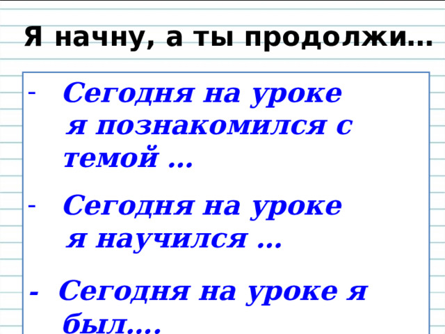 Я начну, а ты продолжи… Сегодня на уроке  я познакомился с темой …  Сегодня на уроке  я научился …  -  Сегодня на уроке я был…. 