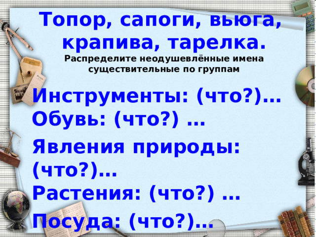 Топор, сапоги, вьюга,  крапива, тарелка.  Распределите неодушевлённые имена существительные по группам   Инструменты: (что?)…  Обувь: (что?) … Явления природы: (что?)…  Растения: (что?) … Посуда: (что?)… 