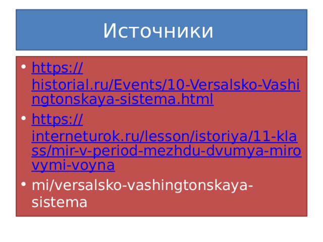 Источники https:// historial.ru/Events/10-Versalsko-Vashingtonskaya-sistema.html https:// interneturok.ru/lesson/istoriya/11-klass/mir-v-period-mezhdu-dvumya-mirovymi-voyna mi/versalsko-vashingtonskaya-sistema 