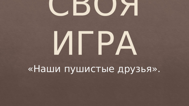 СВОЯ ИГРА «Наши пушистые друзья». 