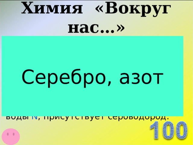 Химия «Вокруг нас…» Серебро, азот Ключевские источники. Источник №2   Выход воды приурочен к карбонатным породам Ленского яруса нижнего кембрия. Наблюдается спонтанное выделение газа. Температура 6 0 С, обнаружено наличие Ag , по газовому содержанию воды  N , присутствует сероводород.  