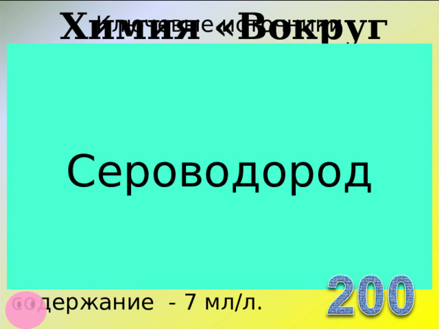 Химия «Вокруг нас…» Ключевые источники Источник №1 (южный) восходящий.   Выход воды приурочен к карбонатным породам Ленского яруса нижнего кембрия. Вода холодная, температура 7 0 С, имеет слабый запах H 2 S . Вода хлоридно-натриевая, средней минерализации 10,7 – 10,9 г/литр, содержание - 7 мл/л. Сероводород  