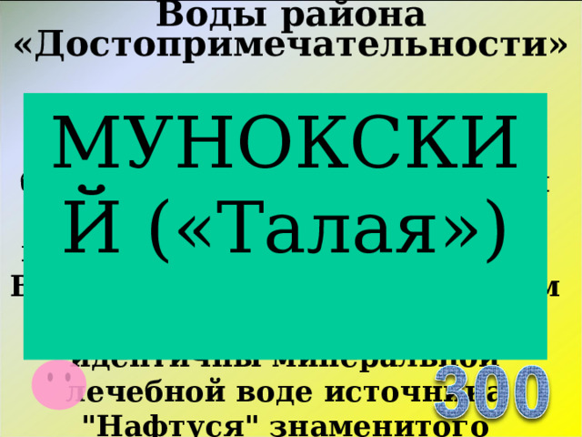 Воды района «Достопримечательности»   Широкую известность в регионе приобрел источник благодаря своей воде, которая может разрушать и выводить из организма человека камни. Воды этого источника по своим лечебным свойствам идентичны минеральной лечебной воде источника 