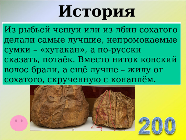 История «Ребусный» Из рыбьей чешуи или из лбин сохатого делали самые лучшие, непромокаемые сумки – «хутакан», а по-русски сказать, потаёк. Вместо ниток конский волос брали, а ещё лучше – жилу от сохатого, скрученную с конаплём.  