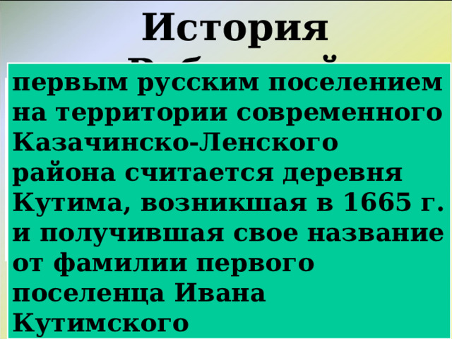 История «Ребусный» первым русским поселением на территории современного Казачинско-Ленского района считается деревня Кутима, возникшая в 1665 г. и получившая свое название от фамилии первого поселенца Ивана Кутимского  