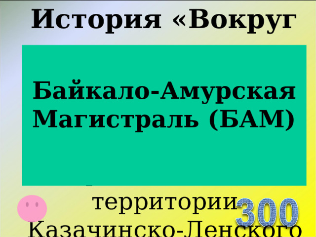 История «Вокруг нас…» Как называется основная железнодорожная магистраль проходящая по территории Казачинско-Ленского района  Байкало-Амурская Магистраль (БАМ)  