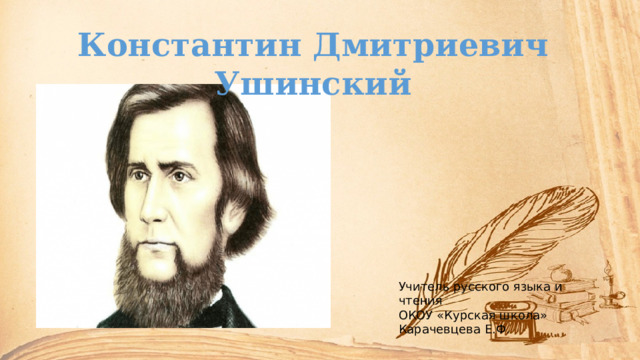 Константин Дмитриевич Ушинский Учитель русского языка и чтения ОКОУ «Курская школа» Карачевцева Е.Ф. 