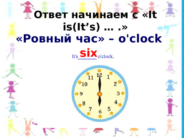 Ответ начинаем с «It is(It’s) … .» «Ровный час» – o'clock six 