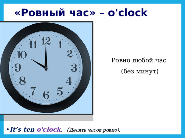 «Ровный час» – o'clock Ровно любой час (без минут)   It’s ten o'clock . ( Десять часов ровно). 