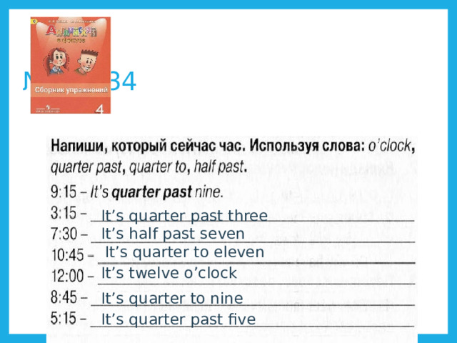 № 5 p. 34 It’s quarter past three It’s half past seven It’s quarter to eleven It’s twelve o’clock It’s quarter to nine It’s quarter past five 