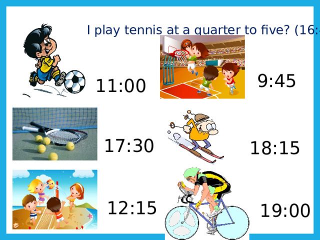 I play tennis at a quarter to five? (16:45 ) 9:45 11:00 17:30 18:15 12:15 19:00 