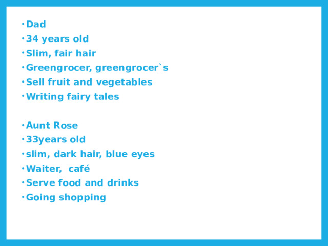 Dad 34 years old Slim, fair hair Greengrocer, greengrocer`s Sell fruit and vegetables Writing fairy tales  Aunt Rose 33years old slim, dark hair, blue eyes Waiter, café Serve food and drinks Going shopping  