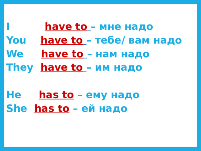 I have to  – мне надо You  have to  – тебе/ вам надо We  have to  – нам надо They  have to  – им надо  He   has to  – ему надо She has to  – ей надо 