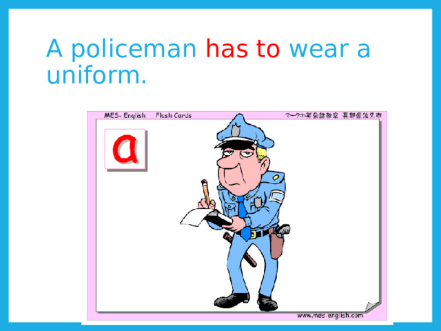 A policeman has to wear a uniform. 