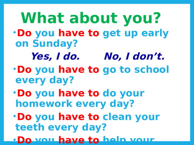 What about you? Do you have to get up early on Sunday? Yes, I do. No, I don’t. Do you have to go to school every day? Do you have to do your homework every day? Do you have to clean your teeth every day? Do you have to help your mum? 