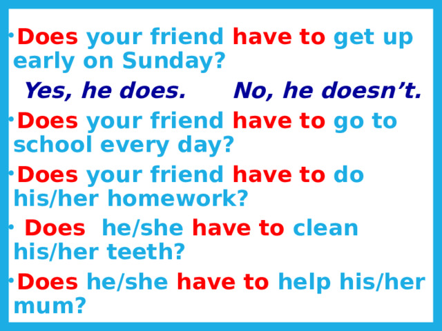 Does your friend have to get up early on Sunday?  Yes, he does. No, he doesn’t. Does your friend have to go to school every day? Does your friend have to do his/her homework?  Does he/she have to clean his/her teeth? Does he/she have to help his/her mum? 