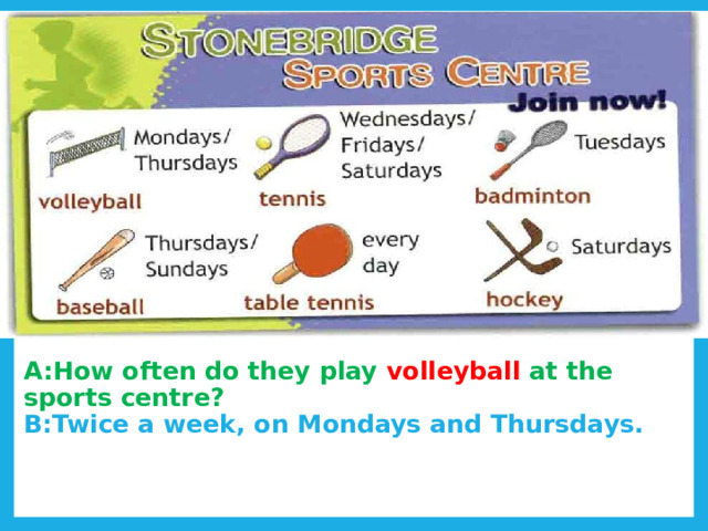 A:How often do they play volleyball at the sports centre?  B:Twice a week, on Mondays and Thursdays. 