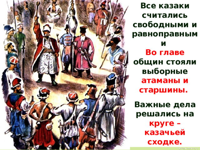 Все казаки считались свободными и равноправными Во главе общин стояли выборные атаманы и старшины. Важные дела решались на круге – казачьей сходке. 