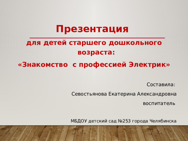 Презентация для детей старшего дошкольного возраста: «Знакомство с профессией Электрик» Составила: Севостьянова Екатерина Александровна воспитатель МБДОУ детский сад №253 города Челябинска 