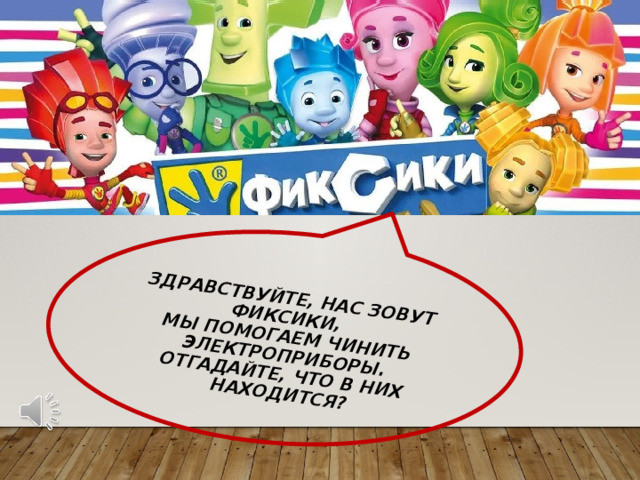 Здравствуйте, нас зовут фиксики,  мы помогаем чинить электроприборы.  Отгадайте, что в них находится? 