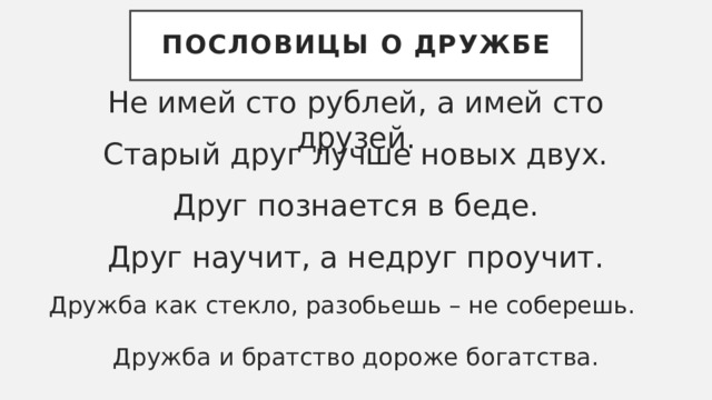 Пословицы о дружбе Не имей сто рублей, а имей сто друзей. Старый друг лучше новых двух. Друг познается в беде. Друг научит, а недруг проучит. Дружба как стекло, разобьешь – не соберешь. Дружба и братство дороже богатства. 