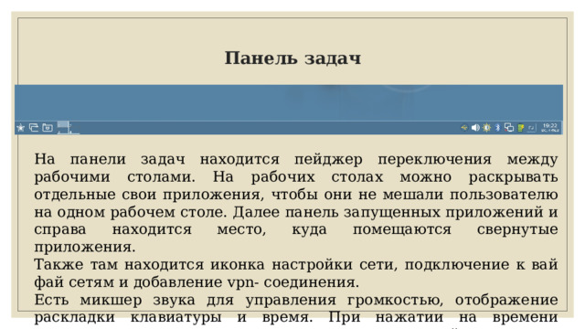 Панель задач На панели задач находится пейджер переключения между рабочими столами. На рабочих столах можно раскрывать отдельные свои приложения, чтобы они не мешали пользователю на одном рабочем столе. Далее панель запущенных приложений и справа находится место, куда помещаются свернутые приложения. Также там находится иконка настройки сети, подключение к вай фай сетям и добавление vpn- соединения. Есть микшер звука для управления громкостью, отображение раскладки клавиатуры и время. При нажатии на времени появляется календарь, где можно посмотреть часовой пояс. 