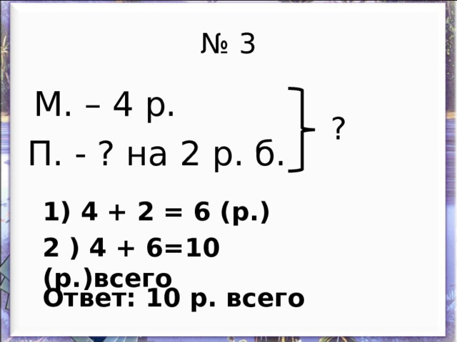 № 3  М. – 4 р. П. - ? на 2 р. б. ? 1) 4 + 2 = 6 (р.) 2 ) 4 + 6=10 (р.)всего Ответ: 10 р. всего 
