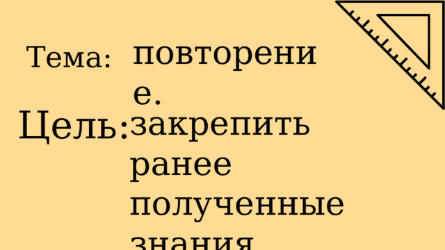 Тема: повторение. Цель: закрепить ранее полученные знания. 