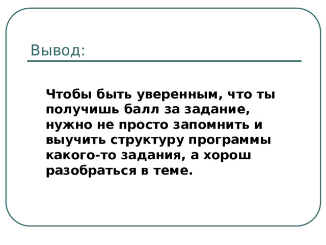 Вывод: Чтобы быть уверенным, что ты получишь балл за задание, нужно не просто запомнить и выучить структуру программы какого-то задания, а хорош разобраться в теме. 
