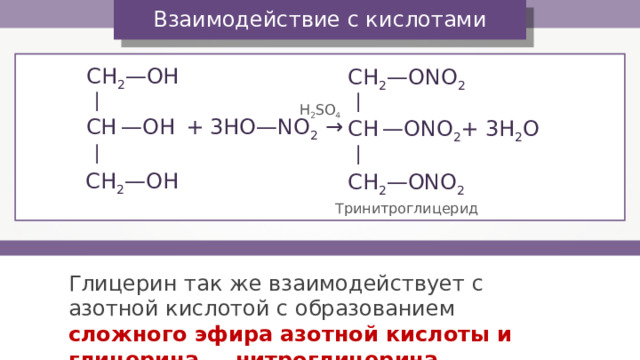 — — — — Взаимодействие с кислотами CH 2 — O Н CH 2 — ONO 2 H 2 SO 4 + 3HO—NO 2 → CH  — O Н CH  — ONO 2 + 3H 2 O CH 2 — O Н CH 2 — ONO 2 Тринитроглицерид Глицерин так же взаимодействует с азотной кислотой с образованием сложного эфира азотной кислоты и глицерина — нитроглицерина. 
