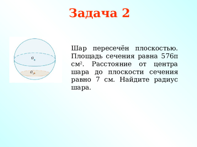 Задача 2 Шар пересечён плоскостью. Площадь сечения равна 576π см 2 . Расстояние от центра шара до плоскости сечения равно 7 см. Найдите радиус шара. 