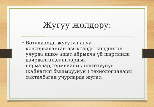 Жугуу жолдору: Ботулизмди жугузуп алуу консерваланган азыктарды колдонгон учурда ишке ашат,айрыкча үй шартында даярдалган,санитардык нормалар,термикалык иштетүүнүн (кайнатып бышыруунун ) технологиялары сакталбаган учурларда жугат. 