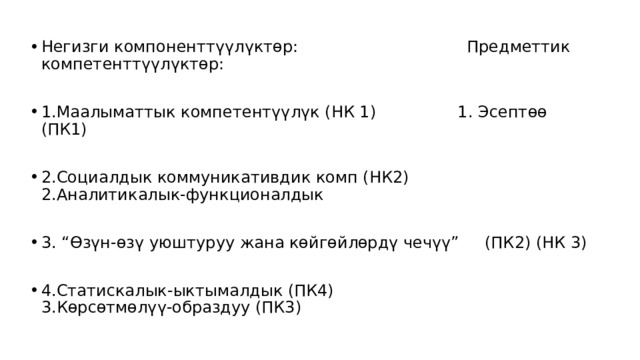 Негизги компоненттүүлүктөр: Предметтик компетенттүүлүктөр: 1.Маалыматтык компетентүүлүк (НК 1) 1. Эсептөө (ПК1) 2.Социалдык коммуникативдик комп (НК2) 2.Аналитикалык-функционалдык 3. “Өзүн-өзү уюштуруу жана көйгөйлөрдү чечүү” (ПК2) (НК 3) 4.Статискалык-ыктымалдык (ПК4) 3.Көрсөтмөлүү-образдуу (ПК3) 