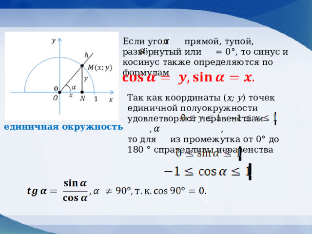 Если угол прямой, тупой, развёрнутый или = 0°, то синус и косинус также определяются по формулам Так как координаты ( х; у ) точек единичной полуокружности удовлетворяют неравенствам , ,  то для из промежутка от 0° до 180 ° справедливы неравенства единичная окружность 