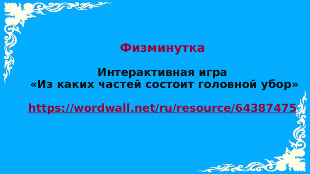 Физминутка  Интерактивная игра  «Из каких частей состоит головной убор»  https://wordwall.net/ru/resource/64387475   