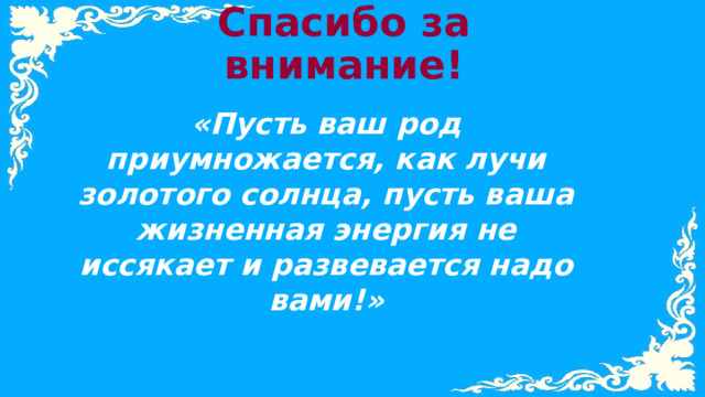 Спасибо за внимание! «Пусть ваш род приумножается, как лучи золотого солнца, пусть ваша жизненная энергия не иссякает и развевается надо вами!» 