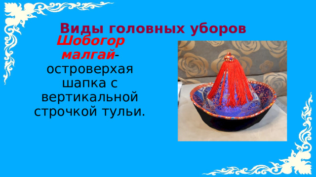Виды головных уборов Шобогор малгай -островерхая шапка с вертикальной строчкой тульи. 
