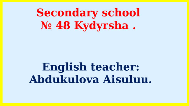 Secondary school № 48 Kydyrsha . English teacher: Abdukulova Aisuluu. 