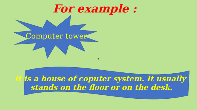 For example : Computer tower . It is a house of coputer system. It usually stands on the floor or on the desk. 