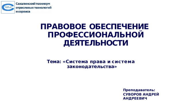 ПРАВОВОЕ  ОБЕСПЕЧЕНИЕ  ПРОФЕССИОНАЛЬНОЙ  ДЕЯТЕЛЬНОСТИ Тема: «Система права и система  законодательства» Преподаватель:  СУВОРОВ АНДРЕЙ АНДРЕЕВИЧ 