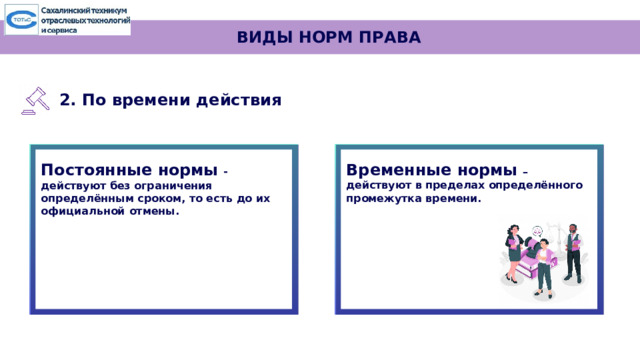 ВИДЫ НОРМ ПРАВА 2. По времени действия Постоянные  нормы  - Временные нормы  – действуют  без  ограничения действуют в пределах определённого  промежутка  времени. определённым сроком, то есть до их  официальной  отмены.   
