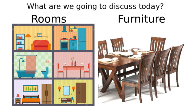 What are we going to discuss today? Rooms Furniture 