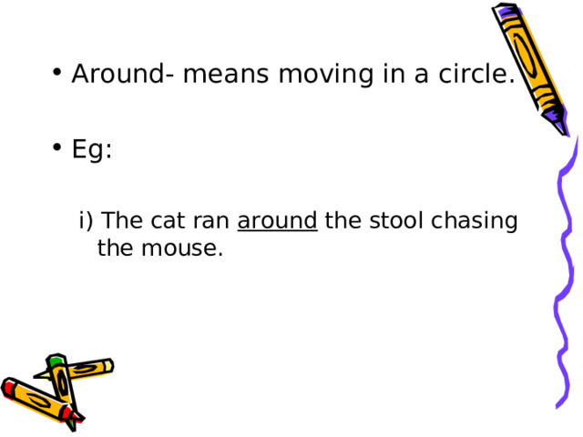 Around- means moving in a circle.  Eg:  i) The cat ran around the stool chasing the mouse. i) The cat ran around the stool chasing the mouse. 