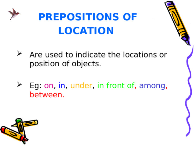 PREPOSITIONS OF LOCATION  Are used to indicate the locations or position of objects. Eg: on , in , under , in front of , among , between. 