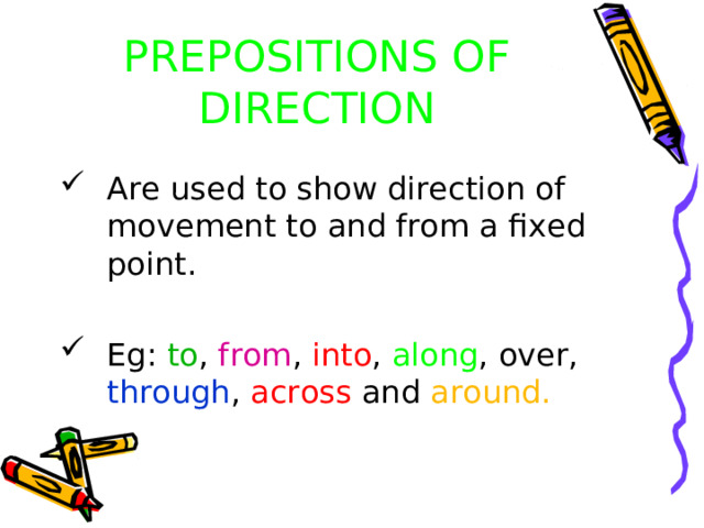 PREPOSITIONS OF DIRECTION Are used to show direction of movement to and from a fixed point.  Eg: to , from , into , along , over, through , across and around. 
