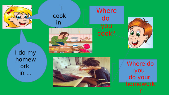  I cook in the kitchen. Where do you cook? I do my homework in … Where do you do your homework? 
