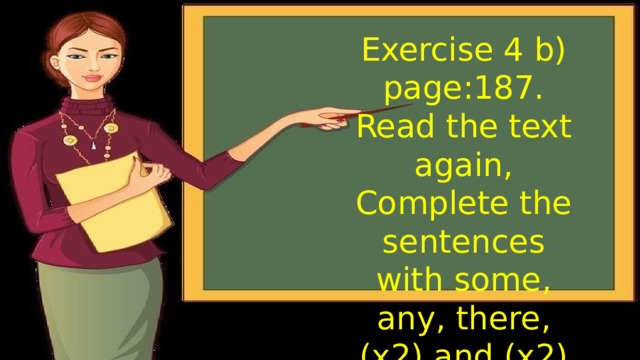 Exercise 4 b) page:187. Read the text again, Complete the sentences with some, any, there,(x2) and (x2) 