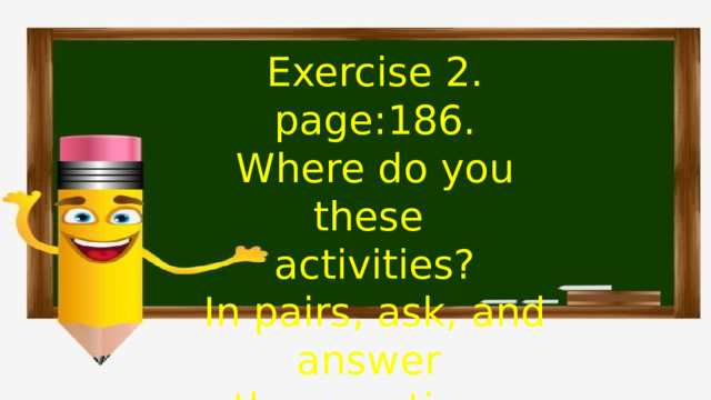 Exercise 2. page:186. Where do you these activities? In pairs, ask, and answer the questions. 