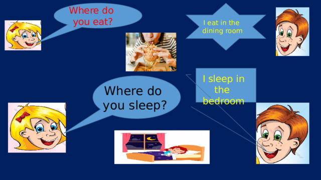 Where do you eat? I eat in the dining room I sleep in the bedroom Where do you sleep? 